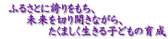 ふるさとに誇りをもち、 未来を切り開きながら、 たくましく生きる子どもの育成
