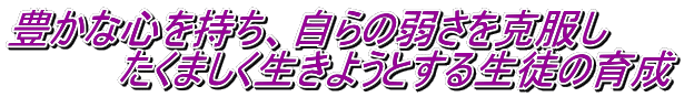 豊かな心を持ち、自らの弱さを克服し 　　　　たくましく生きようとする生徒の育成